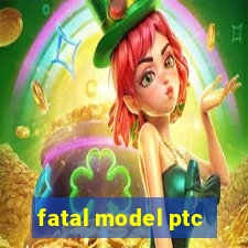 fatal model ptc